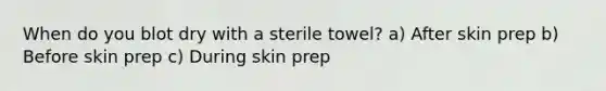 When do you blot dry with a sterile towel? a) After skin prep b) Before skin prep c) During skin prep