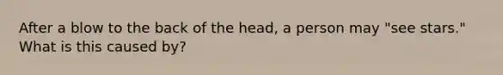 After a blow to the back of the head, a person may "see stars." What is this caused by?