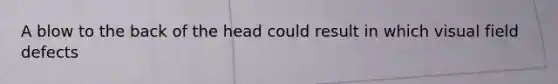 A blow to the back of the head could result in which visual field defects