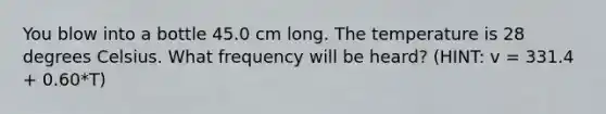 You blow into a bottle 45.0 cm long. The temperature is 28 degrees Celsius. What frequency will be heard? (HINT: v = 331.4 + 0.60*T)