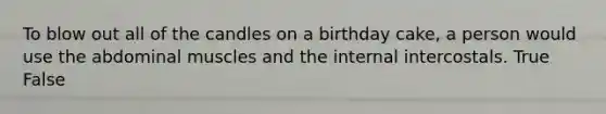 To blow out all of the candles on a birthday cake, a person would use the abdominal muscles and the internal intercostals. True False