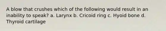 A blow that crushes which of the following would result in an inability to speak? a. Larynx b. Cricoid ring c. <a href='https://www.questionai.com/knowledge/kVV1acPC4Z-hyoid-bone' class='anchor-knowledge'>hyoid bone</a> d. Thyroid cartilage