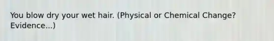 You blow dry your wet hair. (Physical or Chemical Change?Evidence...)
