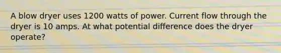 A blow dryer uses 1200 watts of power. Current flow through the dryer is 10 amps. At what potential difference does the dryer operate?