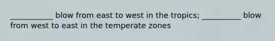 ___________ blow from east to west in the tropics; __________ blow from west to east in the temperate zones