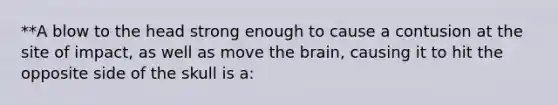 **A blow to the head strong enough to cause a contusion at the site of impact, as well as move the brain, causing it to hit the opposite side of the skull is a: