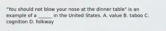 "You should not blow your nose at the dinner table" is an example of a ______ in the United States. A. value B. taboo C. cognition D. folkway