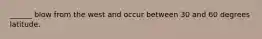 ______ blow from the west and occur between 30 and 60 degrees latitude.