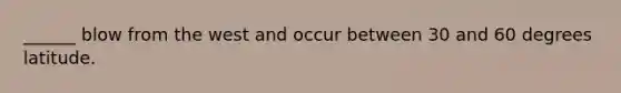 ______ blow from the west and occur between 30 and 60 degrees latitude.