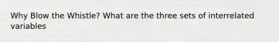 Why Blow the Whistle? What are the three sets of interrelated variables