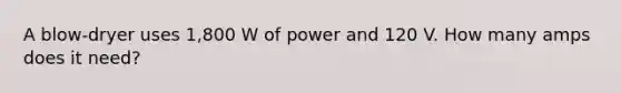 A blow-dryer uses 1,800 W of power and 120 V. How many amps does it need?