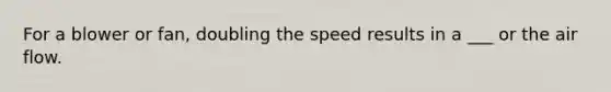 For a blower or fan, doubling the speed results in a ___ or the air flow.