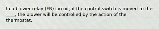 In a blower relay (FR) circuit, if the control switch is moved to the ____, the blower will be controlled by the action of the thermostat.