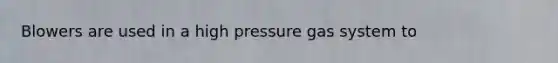 Blowers are used in a high pressure gas system to