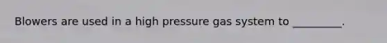 Blowers are used in a high pressure gas system to _________.