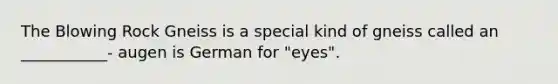 The Blowing Rock Gneiss is a special kind of gneiss called an ___________- augen is German for "eyes".