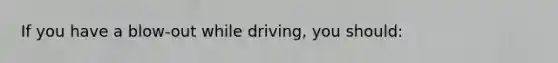 If you have a blow-out while driving, you should: