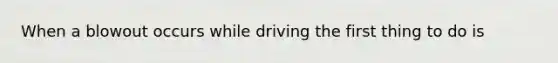 When a blowout occurs while driving the first thing to do is