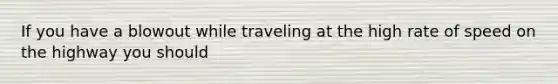 If you have a blowout while traveling at the high rate of speed on the highway you should