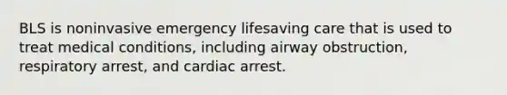 BLS is noninvasive emergency lifesaving care that is used to treat medical conditions, including airway obstruction, respiratory arrest, and cardiac arrest.