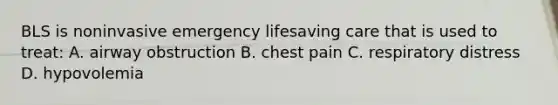 BLS is noninvasive emergency lifesaving care that is used to treat: A. airway obstruction B. chest pain C. respiratory distress D. hypovolemia