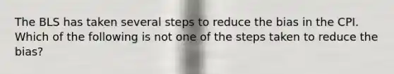 The BLS has taken several steps to reduce the bias in the CPI. Which of the following is not one of the steps taken to reduce the bias?