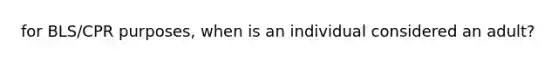 for BLS/CPR purposes, when is an individual considered an adult?