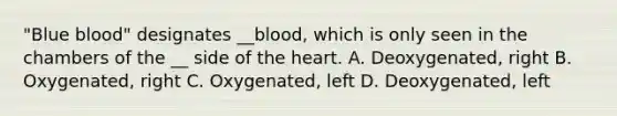 "Blue blood" designates __blood, which is only seen in the chambers of the __ side of <a href='https://www.questionai.com/knowledge/kya8ocqc6o-the-heart' class='anchor-knowledge'>the heart</a>. A. Deoxygenated, right B. Oxygenated, right C. Oxygenated, left D. Deoxygenated, left