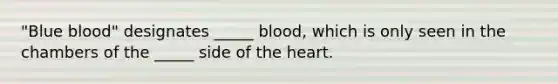 "Blue blood" designates _____ blood, which is only seen in the chambers of the _____ side of the heart.