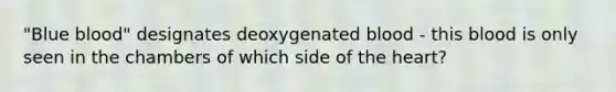 "Blue blood" designates deoxygenated blood - this blood is only seen in the chambers of which side of <a href='https://www.questionai.com/knowledge/kya8ocqc6o-the-heart' class='anchor-knowledge'>the heart</a>?