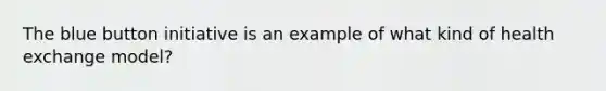 The blue button initiative is an example of what kind of health exchange model?