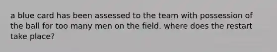 a blue card has been assessed to the team with possession of the ball for too many men on the field. where does the restart take place?