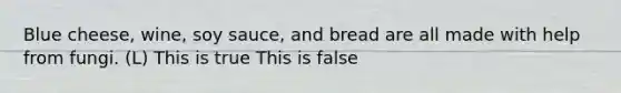 Blue cheese, wine, soy sauce, and bread are all made with help from fungi. (L) This is true This is false