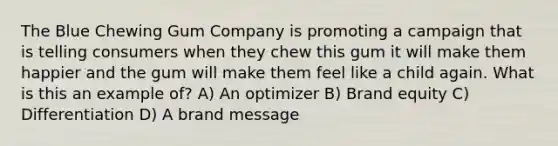 The Blue Chewing Gum Company is promoting a campaign that is telling consumers when they chew this gum it will make them happier and the gum will make them feel like a child again. What is this an example of? A) An optimizer B) Brand equity C) Differentiation D) A brand message