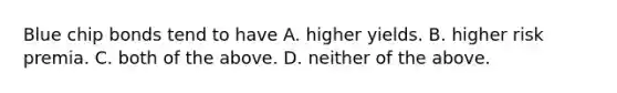 Blue chip bonds tend to have A. higher yields. B. higher risk premia. C. both of the above. D. neither of the above.