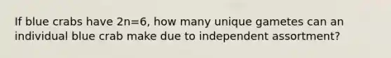 If blue crabs have 2n=6, how many unique gametes can an individual blue crab make due to independent assortment?