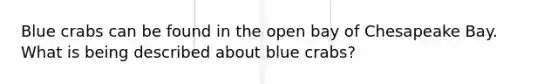 Blue crabs can be found in the open bay of Chesapeake Bay. What is being described about blue crabs?