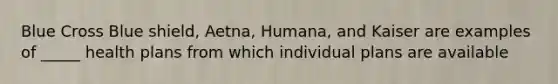 Blue Cross Blue shield, Aetna, Humana, and Kaiser are examples of _____ health plans from which individual plans are available