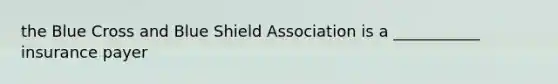 the Blue Cross and Blue Shield Association is a ___________ insurance payer