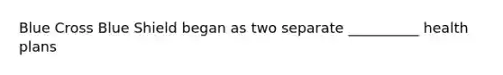 Blue Cross Blue Shield began as two separate __________ health plans