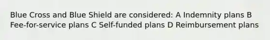 Blue Cross and Blue Shield are considered: A Indemnity plans B Fee-for-service plans C Self-funded plans D Reimbursement plans