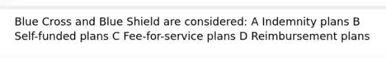 Blue Cross and Blue Shield are considered: A Indemnity plans B Self-funded plans C Fee-for-service plans D Reimbursement plans