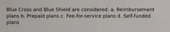 Blue Cross and Blue Shield are considered: a. Reimbursement plans b. Prepaid plans c. Fee-for-service plans d. Self-funded plans