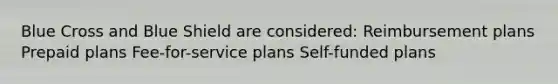 Blue Cross and Blue Shield are considered: Reimbursement plans Prepaid plans Fee-for-service plans Self-funded plans