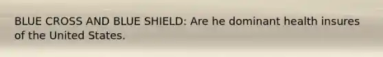 BLUE CROSS AND BLUE SHIELD: Are he dominant health insures of the United States.