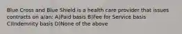 Blue Cross and Blue Shield is a health care provider that issues contracts on a/an: A)Paid basis B)Fee for Service basis C)Indemnity basis D)None of the above