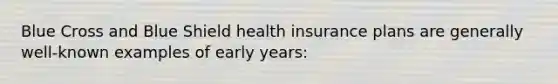 Blue Cross and Blue Shield health insurance plans are generally well-known examples of early years: