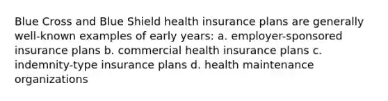 Blue Cross and Blue Shield health insurance plans are generally well-known examples of early years: a. employer-sponsored insurance plans b. commercial health insurance plans c. indemnity-type insurance plans d. health maintenance organizations