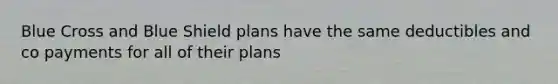 Blue Cross and Blue Shield plans have the same deductibles and co payments for all of their plans