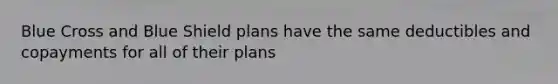 Blue Cross and Blue Shield plans have the same deductibles and copayments for all of their plans